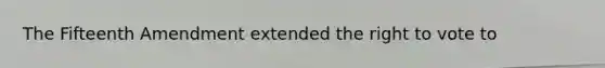 The Fifteenth Amendment extended <a href='https://www.questionai.com/knowledge/kr9tEqZQot-the-right-to-vote' class='anchor-knowledge'>the right to vote</a> to