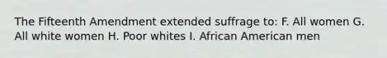 The Fifteenth Amendment extended suffrage to: F. All women G. All white women H. Poor whites I. African American men