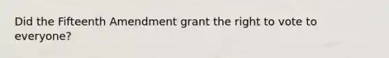 Did the Fifteenth Amendment grant the right to vote to everyone?