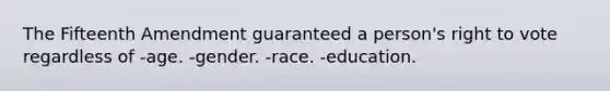 The Fifteenth Amendment guaranteed a person's right to vote regardless of -age. -gender. -race. -education.