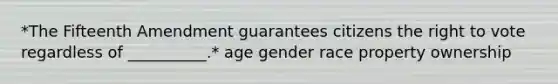 *The Fifteenth Amendment guarantees citizens the right to vote regardless of __________.* age gender race property ownership