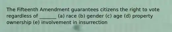 The Fifteenth Amendment guarantees citizens the right to vote regardless of _______ (a) race (b) gender (c) age (d) property ownership (e) involvement in insurrection