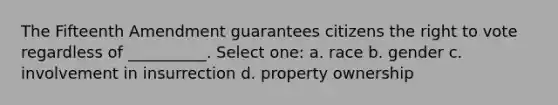 The Fifteenth Amendment guarantees citizens the right to vote regardless of __________. Select one: a. race b. gender c. involvement in insurrection d. property ownership