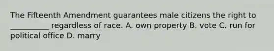 The Fifteenth Amendment guarantees male citizens the right to __________ regardless of race. A. own property B. vote C. run for political office D. marry