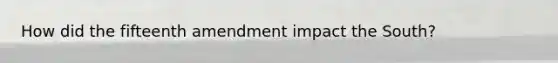How did the fifteenth amendment impact the South?