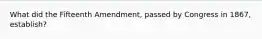 What did the Fifteenth Amendment, passed by Congress in 1867, establish?