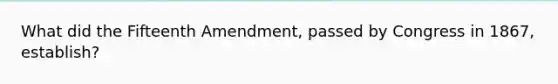 What did the Fifteenth Amendment, passed by Congress in 1867, establish?