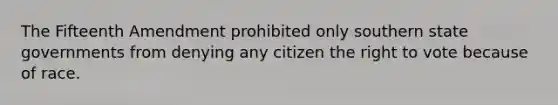 The Fifteenth Amendment prohibited only southern state governments from denying any citizen the right to vote because of race.