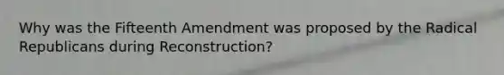 Why was the Fifteenth Amendment was proposed by the Radical Republicans during Reconstruction?