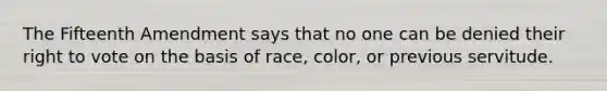 The Fifteenth Amendment says that no one can be denied their right to vote on the basis of race, color, or previous servitude.