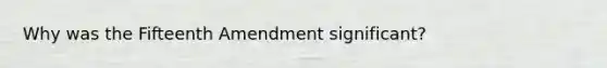 Why was the Fifteenth Amendment significant?