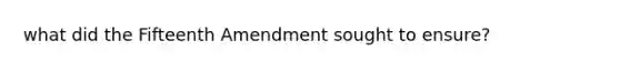 what did the Fifteenth Amendment sought to ensure?