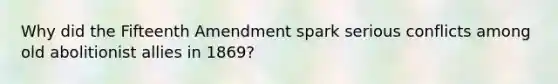 Why did the Fifteenth Amendment spark serious conflicts among old abolitionist allies in 1869?