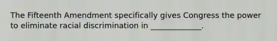 The Fifteenth Amendment specifically gives Congress the power to eliminate racial discrimination in _____________.