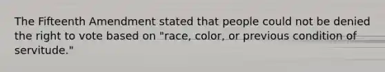 The Fifteenth Amendment stated that people could not be denied the right to vote based on "race, color, or previous condition of servitude."