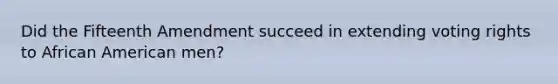 Did the Fifteenth Amendment succeed in extending voting rights to African American men?