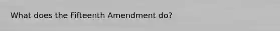 What does the Fifteenth Amendment do?