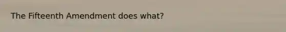 The Fifteenth Amendment does what?