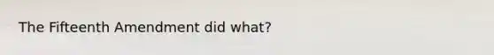 The Fifteenth Amendment did what?