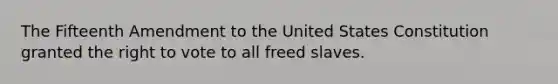 The Fifteenth Amendment to the United States Constitution granted the right to vote to all freed slaves.