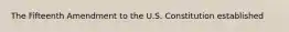 The Fifteenth Amendment to the U.S. Constitution established