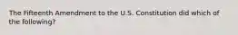 The Fifteenth Amendment to the U.S. Constitution did which of the following?