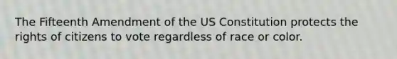 The Fifteenth Amendment of the US Constitution protects the rights of citizens to vote regardless of race or color.