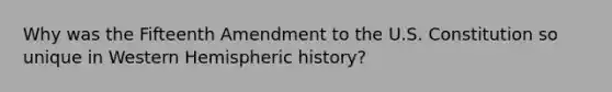 Why was the Fifteenth Amendment to the U.S. Constitution so unique in Western Hemispheric history?