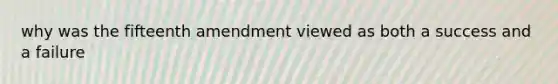 why was the fifteenth amendment viewed as both a success and a failure