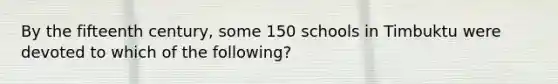 By the fifteenth century, some 150 schools in Timbuktu were devoted to which of the following?