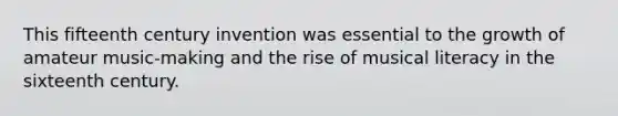 This fifteenth century invention was essential to the growth of amateur music-making and the rise of musical literacy in the sixteenth century.