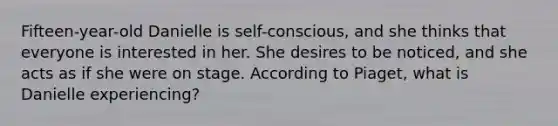 Fifteen-year-old Danielle is self-conscious, and she thinks that everyone is interested in her. She desires to be noticed, and she acts as if she were on stage. According to Piaget, what is Danielle experiencing?