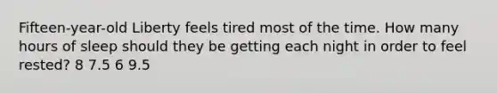 Fifteen-year-old Liberty feels tired most of the time. How many hours of sleep should they be getting each night in order to feel rested? 8 7.5 6 9.5