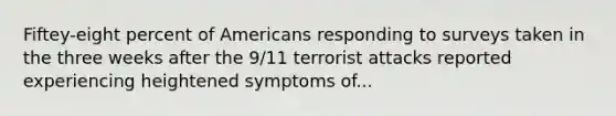 Fiftey-eight percent of Americans responding to surveys taken in the three weeks after the 9/11 terrorist attacks reported experiencing heightened symptoms of...