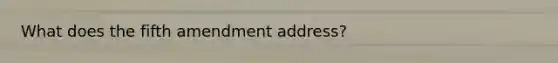 What does the fifth amendment address?