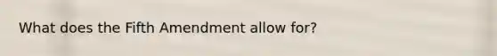 What does the Fifth Amendment allow for?