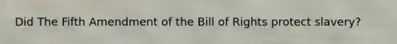 Did The Fifth Amendment of the Bill of Rights protect slavery?