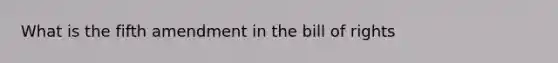 What is the fifth amendment in the bill of rights