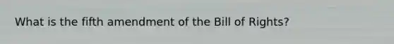 What is the fifth amendment of the Bill of Rights?