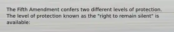 The Fifth Amendment confers two different levels of protection. The level of protection known as the "right to remain silent" is available: