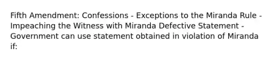 Fifth Amendment: Confessions - Exceptions to the Miranda Rule -Impeaching the Witness with Miranda Defective Statement - Government can use statement obtained in violation of Miranda if: