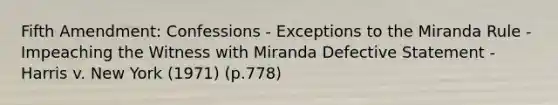 Fifth Amendment: Confessions - Exceptions to the Miranda Rule -Impeaching the Witness with Miranda Defective Statement - Harris v. New York (1971) (p.778)