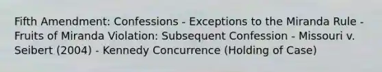 Fifth Amendment: Confessions - Exceptions to the Miranda Rule - Fruits of Miranda Violation: Subsequent Confession - Missouri v. Seibert (2004) - Kennedy Concurrence (Holding of Case)