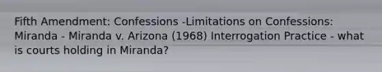 Fifth Amendment: Confessions -Limitations on Confessions: Miranda - Miranda v. Arizona (1968) Interrogation Practice - what is courts holding in Miranda?