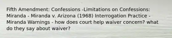 Fifth Amendment: Confessions -Limitations on Confessions: Miranda - Miranda v. Arizona (1968) Interrogation Practice - Miranda Warnings - how does court help waiver concern? what do they say about waiver?