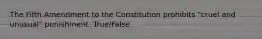 The Fifth Amendment to the Constitution prohibits "cruel and unusual" punishment. True/False