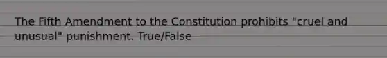 The Fifth Amendment to the Constitution prohibits "cruel and unusual" punishment. True/False