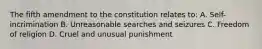 The fifth amendment to the constitution relates to: A. Self-incrimination B. Unreasonable searches and seizures C. Freedom of religion D. Cruel and unusual punishment