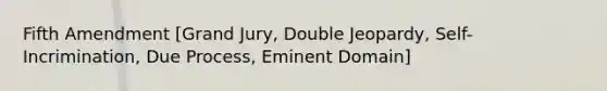 Fifth Amendment [Grand Jury, Double Jeopardy, Self-Incrimination, Due Process, Eminent Domain]