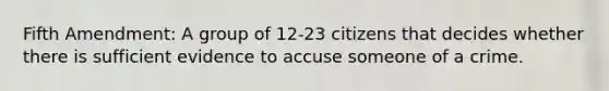 Fifth Amendment: A group of 12-23 citizens that decides whether there is sufficient evidence to accuse someone of a crime.